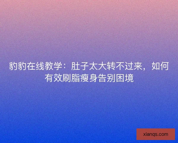 豹豹在线教学：肚子太大转不过来，如何有效刷脂瘦身告别困境
