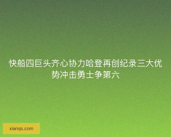 快船四巨头齐心协力哈登再创纪录三大优势冲击勇士争第六