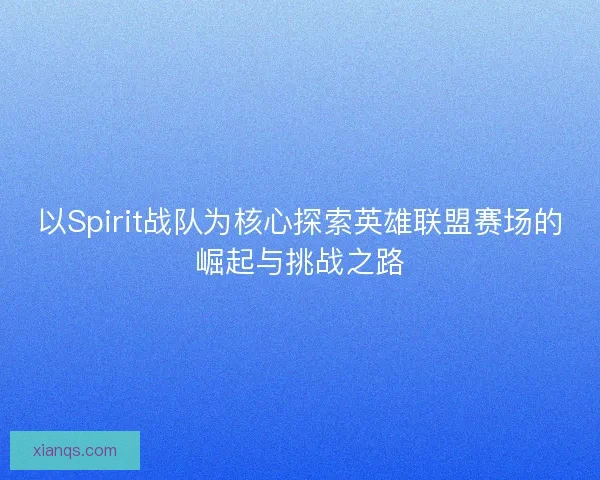 以Spirit战队为核心探索英雄联盟赛场的崛起与挑战之路