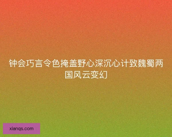 钟会巧言令色掩盖野心深沉心计致魏蜀两国风云变幻