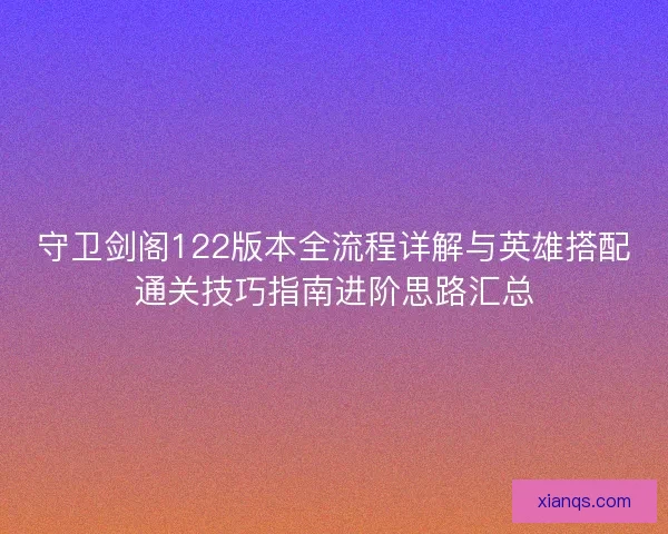 守卫剑阁122版本全流程详解与英雄搭配通关技巧指南进阶思路汇总