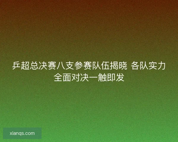 乒超总决赛八支参赛队伍揭晓 各队实力全面对决一触即发