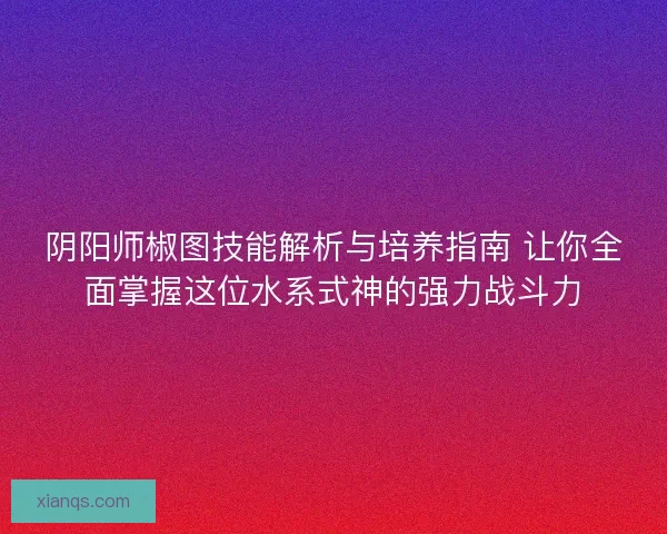 阴阳师椒图技能解析与培养指南 让你全面掌握这位水系式神的强力战斗力 阴阳师椒图技能解析与培养指南 让你全面掌握这位水系式神的强力战斗力