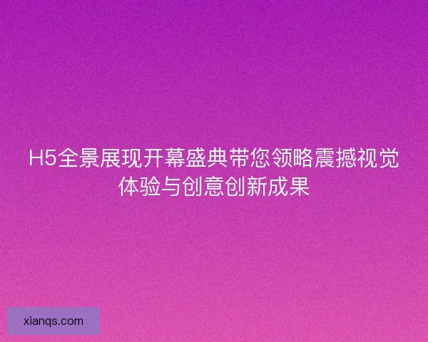 H5全景展现开幕盛典带您领略震撼视觉体验与创意创新成果