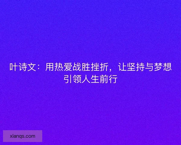 叶诗文：用热爱战胜挫折，让坚持与梦想引领人生前行