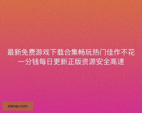 最新免费游戏下载合集畅玩热门佳作不花一分钱每日更新正版资源安全高速