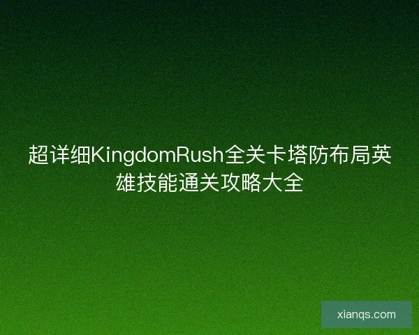 超详细KingdomRush全关卡塔防布局英雄技能通关攻略大全
