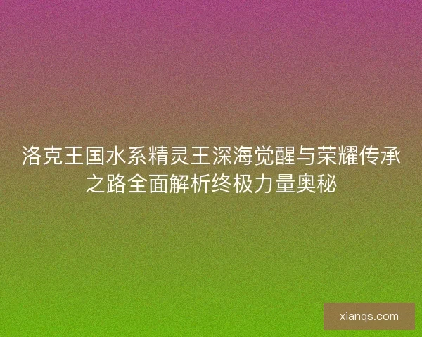 洛克王国水系精灵王深海觉醒与荣耀传承之路全面解析终极力量奥秘