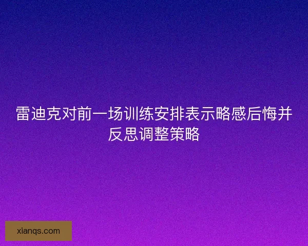 雷迪克对前一场训练安排表示略感后悔并反思调整策略