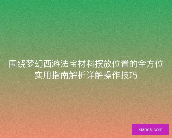 围绕梦幻西游法宝材料摆放位置的全方位实用指南解析详解操作技巧