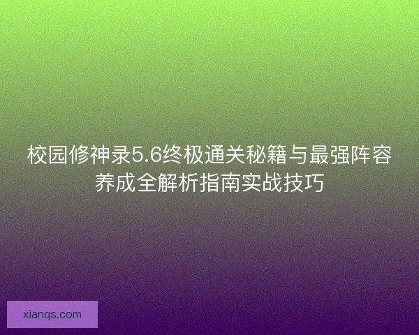 校园修神录5.6终极通关秘籍与最强阵容养成全解析指南实战技巧