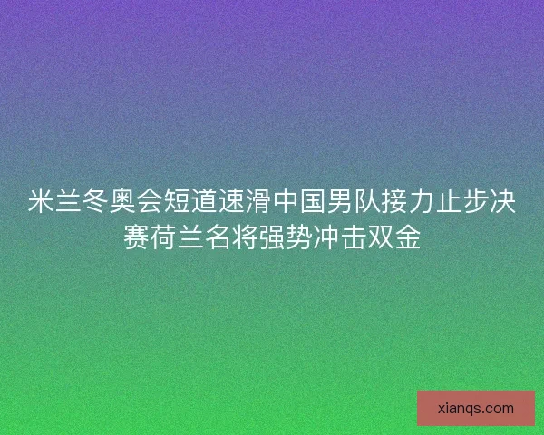 米兰冬奥会短道速滑中国男队接力止步决赛荷兰名将强势冲击双金