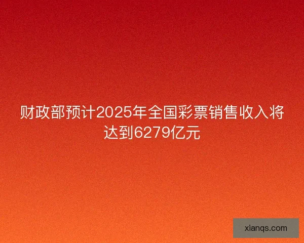 财政部预计2025年全国彩票销售收入将达到6279亿元