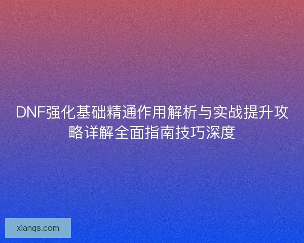 DNF强化基础精通作用解析与实战提升攻略详解全面指南技巧深度