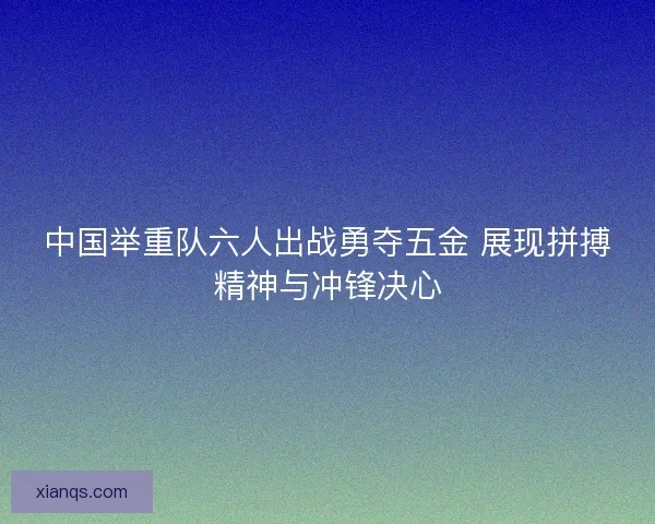 中国举重队六人出战勇夺五金 展现拼搏精神与冲锋决心