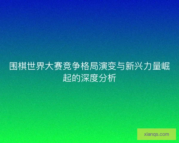 围棋世界大赛竞争格局演变与新兴力量崛起的深度分析