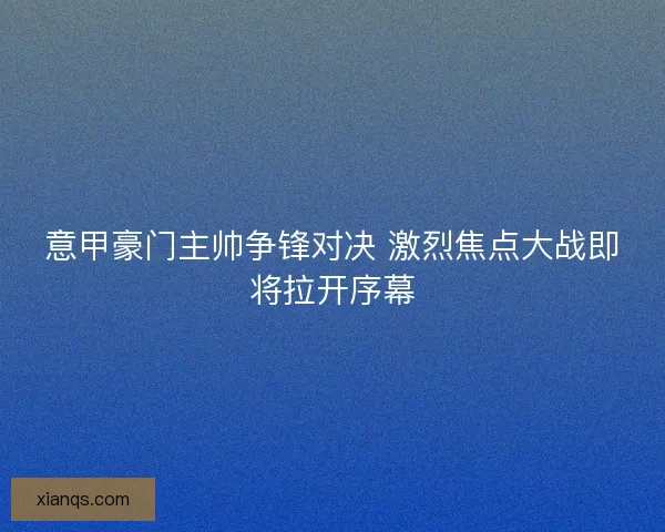 意甲豪门主帅争锋对决 激烈焦点大战即将拉开序幕