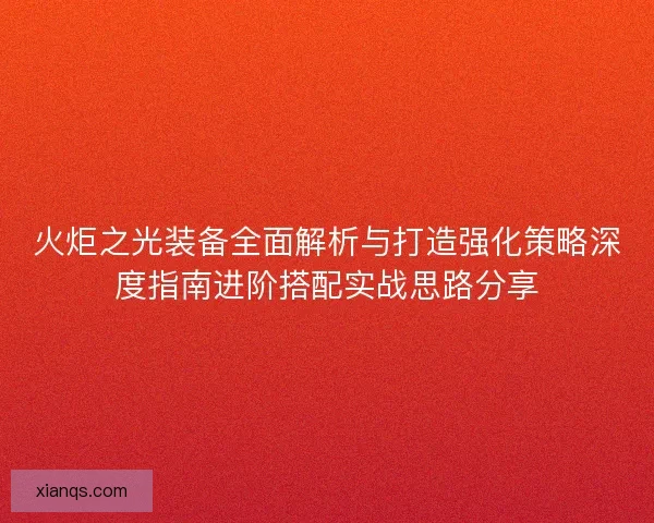 火炬之光装备全面解析与打造强化策略深度指南进阶搭配实战思路分享