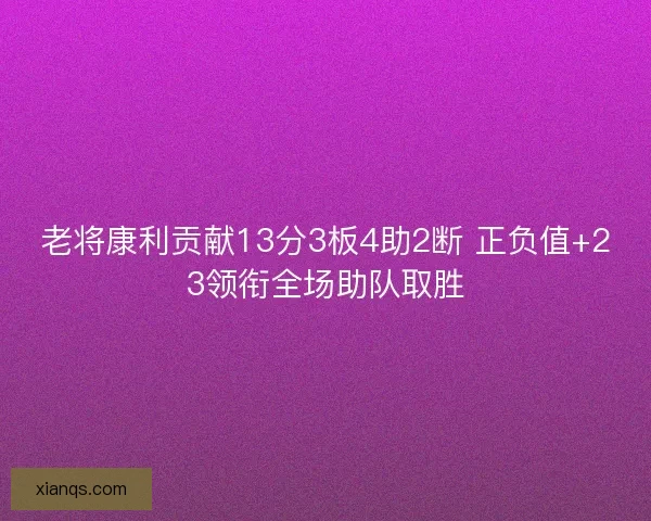 老将康利贡献13分3板4助2断 正负值+23领衔全场助队取胜