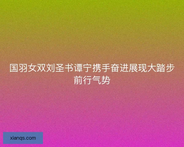 国羽女双刘圣书谭宁携手奋进展现大踏步前行气势