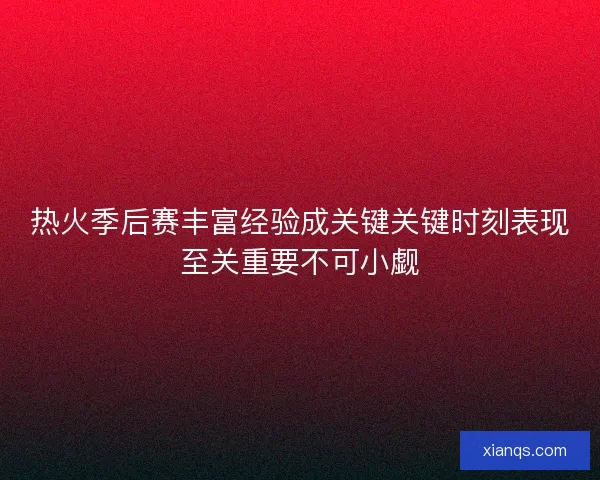 热火季后赛丰富经验成关键关键时刻表现至关重要不可小觑