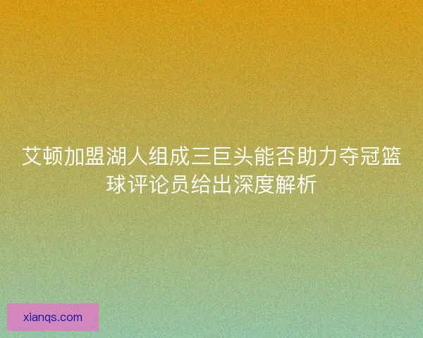艾顿加盟湖人组成三巨头能否助力夺冠篮球评论员给出深度解析