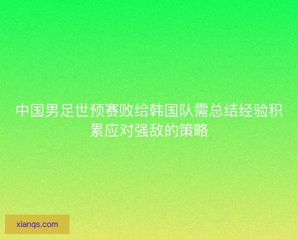 中国男足世预赛败给韩国队需总结经验积累应对强敌的策略