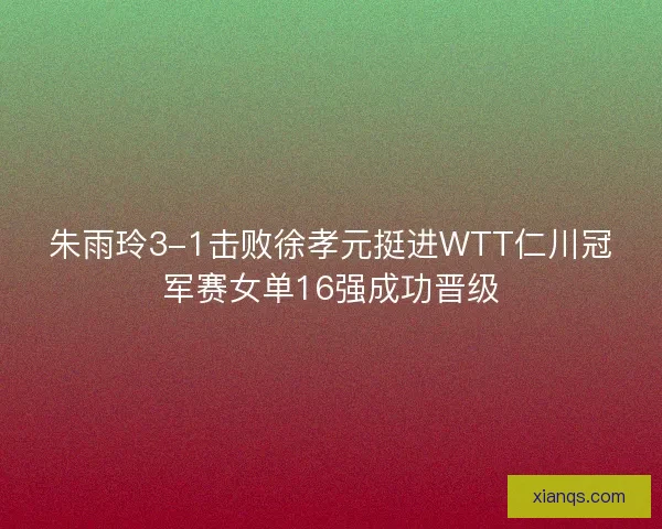 朱雨玲3-1击败徐孝元挺进WTT仁川冠军赛女单16强成功晋级