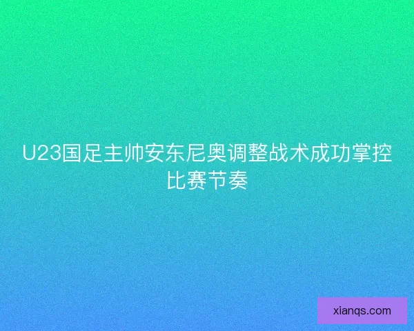 U23国足主帅安东尼奥调整战术成功掌控比赛节奏