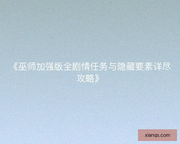 《巫师加强版全剧情任务与隐藏要素详尽攻略》