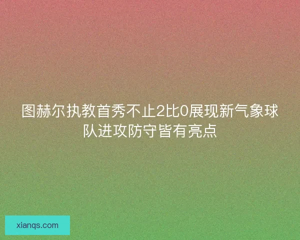 图赫尔执教首秀不止2比0展现新气象球队进攻防守皆有亮点