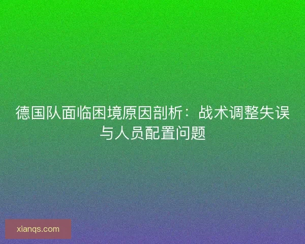 德国队面临困境原因剖析：战术调整失误与人员配置问题