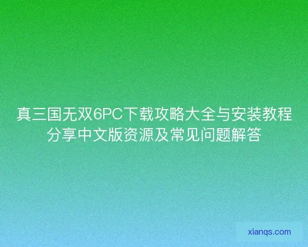真三国无双6PC下载攻略大全与安装教程分享中文版资源及常见问题解答