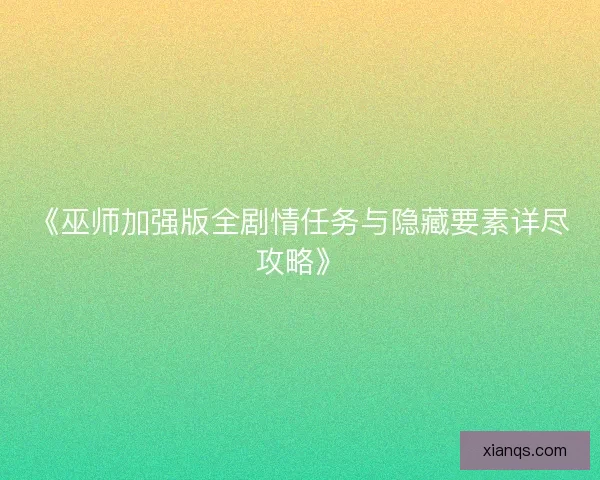 《巫师加强版全剧情任务与隐藏要素详尽攻略》