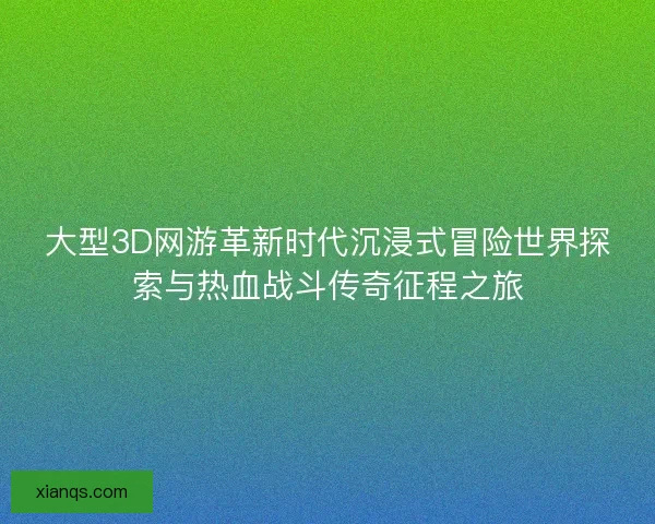 大型3D网游革新时代沉浸式冒险世界探索与热血战斗传奇征程之旅