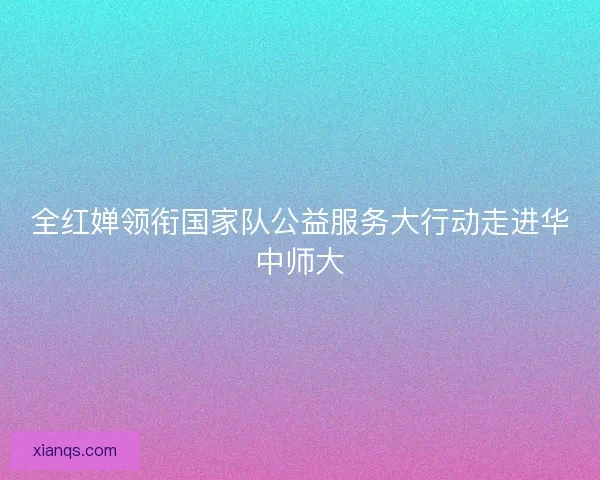全红婵领衔国家队公益服务大行动走进华中师大