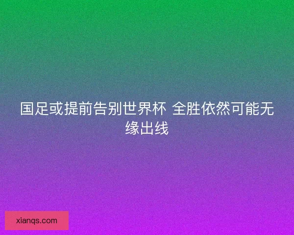 国足或提前告别世界杯 全胜依然可能无缘出线