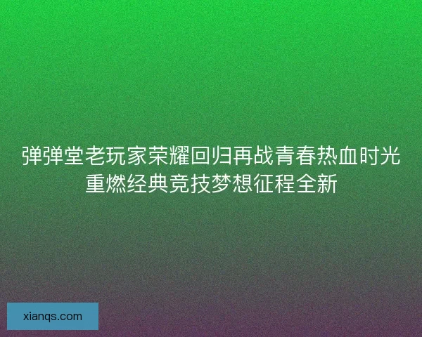 弹弹堂老玩家荣耀回归再战青春热血时光重燃经典竞技梦想征程全新