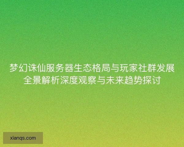 梦幻诛仙服务器生态格局与玩家社群发展全景解析深度观察与未来趋势探讨