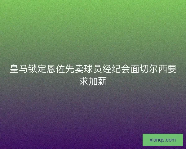 皇马锁定恩佐先卖球员经纪会面切尔西要求加薪